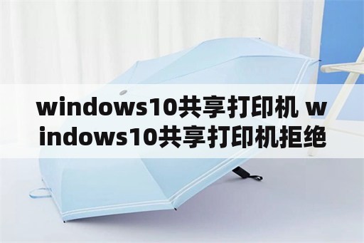 windows10共享打印机 windows10共享打印机拒绝访问