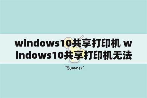 windows10共享打印机 windows10共享打印机无法连接