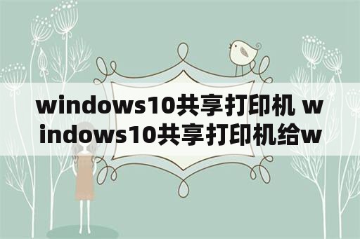 windows10共享打印机 windows10共享打印机给windows7