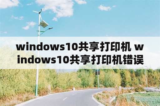 windows10共享打印机 windows10共享打印机错误0x0000011b