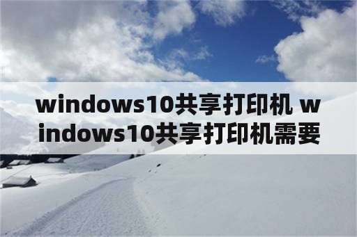 windows10共享打印机 windows10共享打印机需要密码