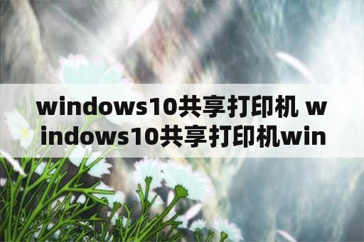 windows10共享打印机 windows10共享打印机windows7怎么连接