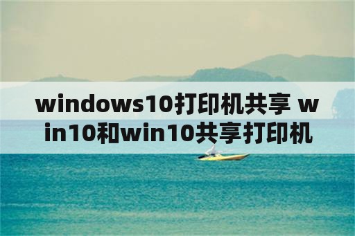 windows10打印机共享 win10和win10共享打印机怎么连接？