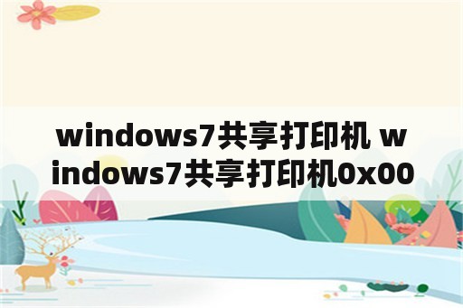 windows7共享打印机 windows7共享打印机0x0000011b