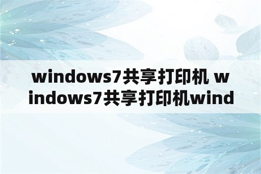 windows7共享打印机 windows7共享打印机windows10找不到