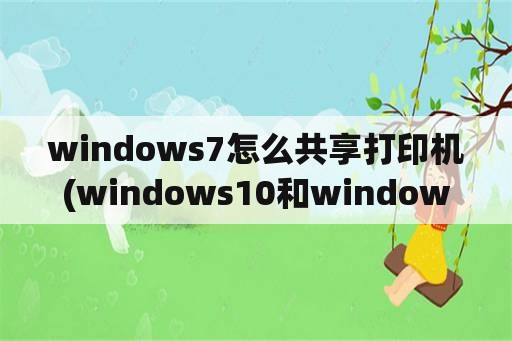 windows7怎么共享打印机(windows10和windows7怎么共享打印机)