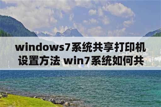 windows7系统共享打印机设置方法 win7系统如何共享其他打印机？