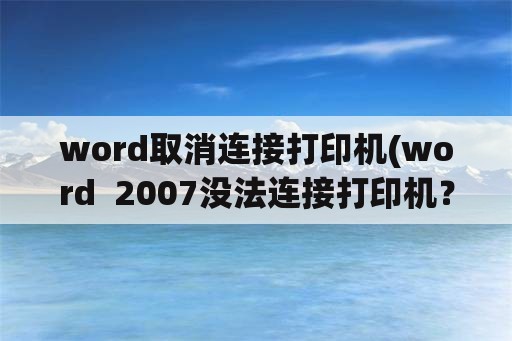 word取消连接打印机(word  2007没法连接打印机？)