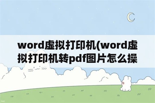 word虚拟打印机(word虚拟打印机转pdf图片怎么操作)