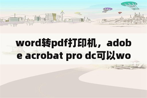 word转pdf打印机，adobe acrobat pro dc可以word转pdf吗？