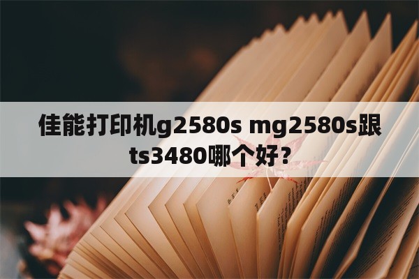 佳能打印机g2580s mg2580s跟ts3480哪个好？