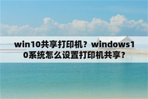 win10共享打印机？windows10系统怎么设置打印机共享？