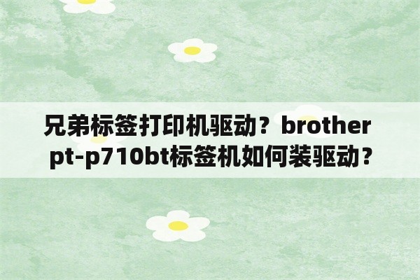 兄弟标签打印机驱动？brother pt-p710bt标签机如何装驱动？
