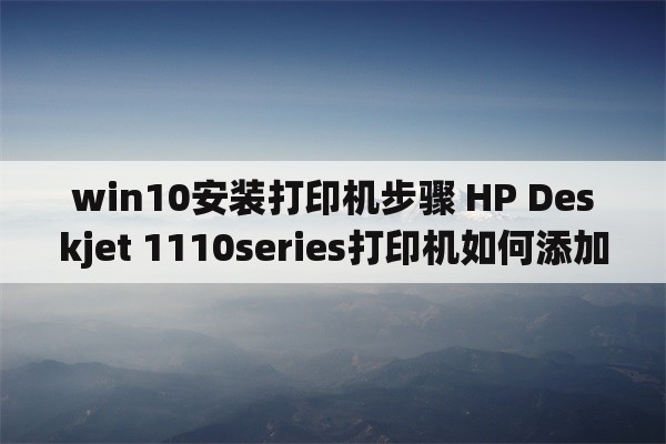 win10安装打印机步骤 HP Deskjet 1110series打印机如何添加到电脑win10系统？