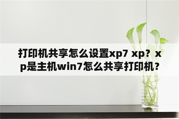 打印机共享怎么设置xp7 xp？xp是主机win7怎么共享打印机？