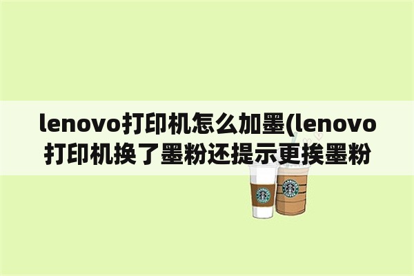 lenovo打印机怎么加墨(lenovo打印机换了墨粉还提示更挨墨粉怎么办？)