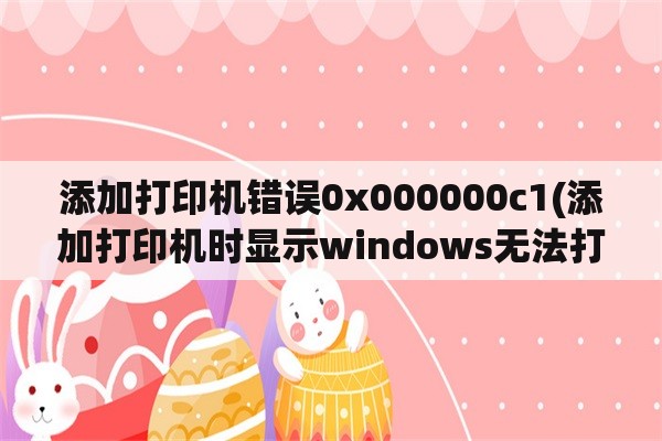 添加打印机错误0x000000c1(添加打印机时显示windows无法打开添加打印机？)