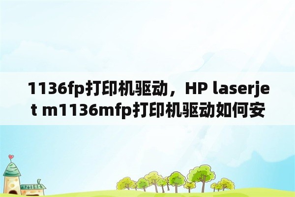 1136fp打印机驱动，HP laserjet m1136mfp打印机驱动如何安装？(win10)？