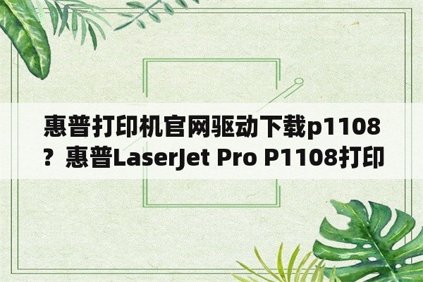 惠普打印机官网驱动下载p1108？惠普LaserJet Pro P1108打印机怎么安装打印机驱动？