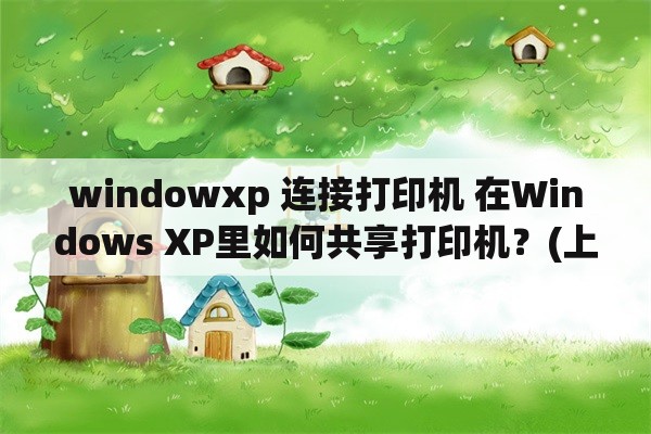 windowxp 连接打印机 在Windows XP里如何共享打印机？(上)？