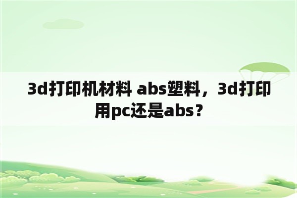3d打印机材料 abs塑料，3d打印用pc还是abs？