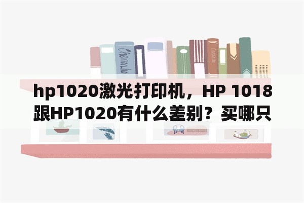 hp1020激光打印机，HP 1018跟HP1020有什么差别？买哪只好？
