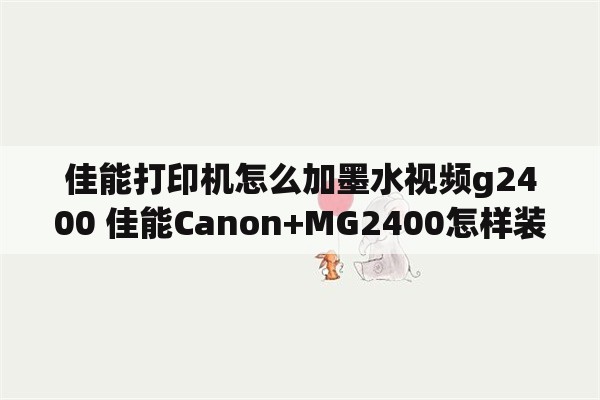 佳能打印机怎么加墨水视频g2400 佳能Canon+MG2400怎样装墨盒？