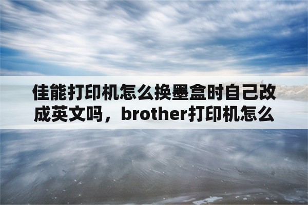 佳能打印机怎么换墨盒时自己改成英文吗，brother打印机怎么切换中文？