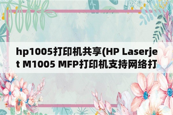 hp1005打印机共享(HP Laserjet M1005 MFP打印机支持网络打印吗？ 如何设置打印机共享？)