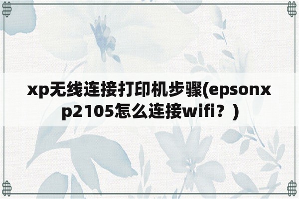xp无线连接打印机步骤(epsonxp2105怎么连接wifi？)