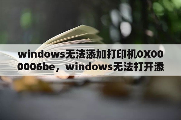 windows无法添加打印机0X000006be，windows无法打开添打印机错误0x000006be？