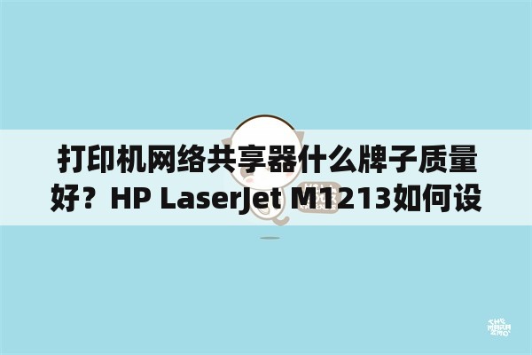 打印机网络共享器什么牌子质量好？HP LaserJet M1213如何设置网络打印机共享？