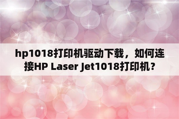 hp1018打印机驱动下载，如何连接HP Laser Jet1018打印机？