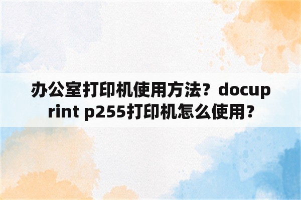 办公室打印机使用方法？docuprint p255打印机怎么使用？