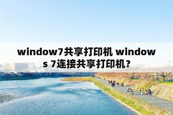 window7共享打印机 windows 7连接共享打印机？