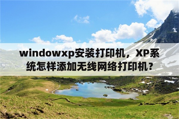 windowxp安装打印机，XP系统怎样添加无线网络打印机？