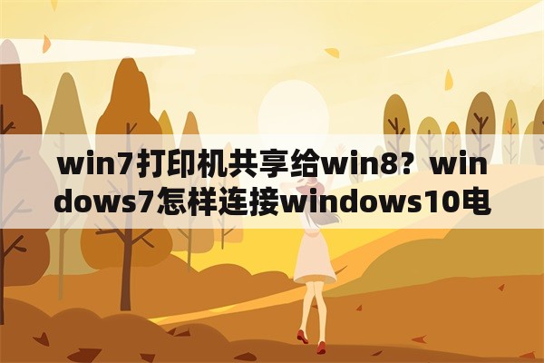 win7打印机共享给win8？windows7怎样连接windows10电脑的共享网络打印机？