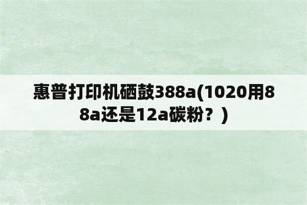 惠普打印机硒鼓388a(1020用88a还是12a碳粉？)