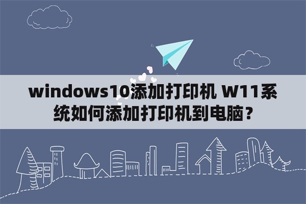 windows10添加打印机 W11系统如何添加打印机到电脑？