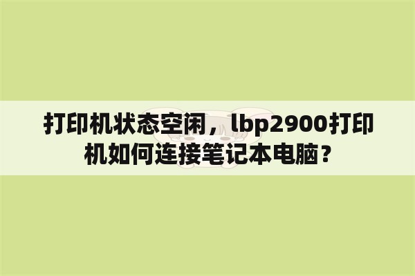 打印机状态空闲，lbp2900打印机如何连接笔记本电脑？