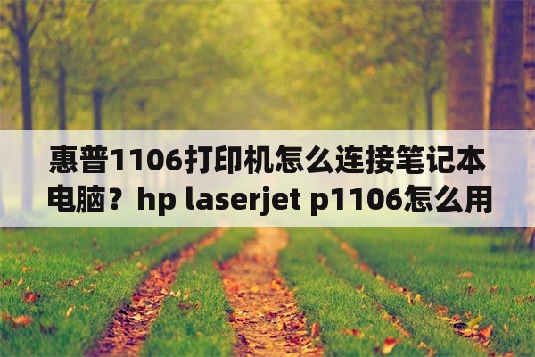 惠普1106打印机怎么连接笔记本电脑？hp laserjet p1106怎么用？