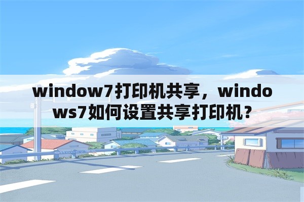 window7打印机共享，windows7如何设置共享打印机？
