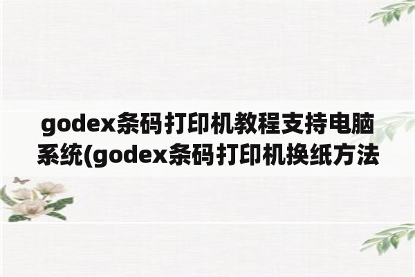 godex条码打印机教程支持电脑系统(godex条码打印机换纸方法？)