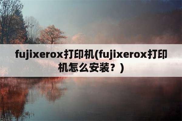 fujixerox打印机(fujixerox打印机怎么安装？)