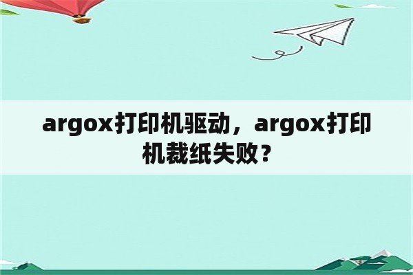 argox打印机驱动，argox打印机裁纸失败？