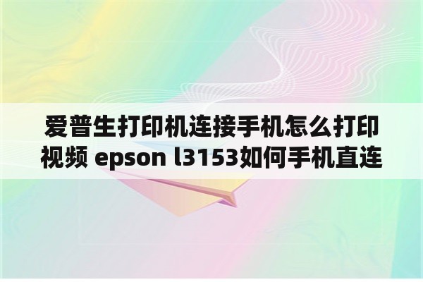爱普生打印机连接手机怎么打印视频 epson l3153如何手机直连？