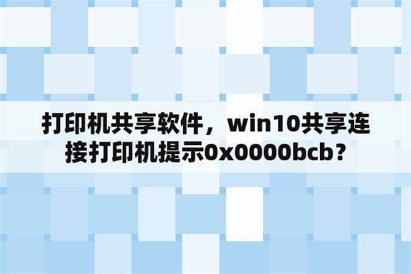 打印机共享软件，win10共享连接打印机提示0x0000bcb？