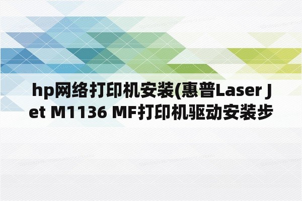 hp网络打印机安装(惠普Laser Jet M1136 MF打印机驱动安装步骤？)