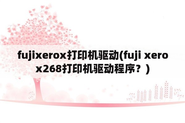 fujixerox打印机驱动(fuji xerox268打印机驱动程序？)