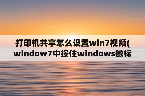 打印机共享怎么设置win7视频(window7中按住windows徽标+什么可以打开投影管理窗口？)